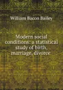 Modern social conditions: a statistical study of birth, marriage, divorce . - William Bacon Bailey