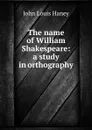 The name of William Shakespeare: a study in orthography - John Louis Haney