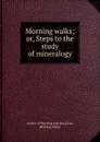 Morning walks; or, Steps to the study of mineralogy - Morning Walks