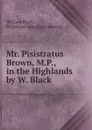 Mr. Pisistratus Brown, M.P., in the Highlands by W. Black. - William Black