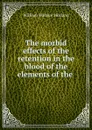 The morbid effects of the retention in the blood of the elements of the . - William Wallace Morland