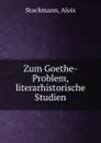 Zum Goethe-Problem, literarhistorische Studien - Alois Stockmann