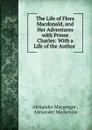 The Life of Flora Macdonald, and Her Adventures with Prince Charles: With a Life of the Author . - Alexander Macgregor