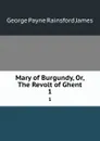 Mary of Burgundy, Or, The Revolt of Ghent. 1 - G. P. James