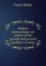 Modern meteorology: an outline of the growth and present condition of some . - Frank Waldo