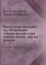 Martyrologe litteraire: ou, Dictionnaire critique de sept cents auteurs vivans / par un hermite . - A.P. F. Ménégault