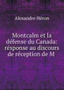 Montcalm et la defense du Canada: response au discours de reception de M . - Alexandre Héron