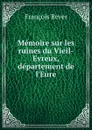 Memoire sur les ruines du Vieil-Evreux, departement de l.Eure - François Rever