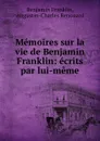 Memoires sur la vie de Benjamin Franklin: ecrits par lui-meme - Benjamin Franklin