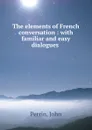 The elements of French conversation : with familiar and easy dialogues . - John Perrin