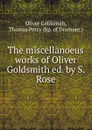 The miscellanoeus works of Oliver Goldsmith ed. by S. Rose. - Oliver Goldsmith