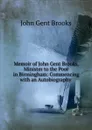 Memoir of John Gent Brooks, Minister to the Poor in Birmingham: Commencing with an Autobiography . - John Gent Brooks