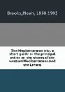 The Mediterranean trip; a short guide to the principal points on the shores of the western Mediterranean and the Levant - Noah Brooks