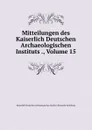 Mitteilungen des Kaiserlich Deutschen Archaeologischen Instituts ., Volume 15 - Kaiserlich Deutsches Archäologisches Institut. Römische Abteilung