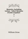 Memoirs, Including Letters . Select Remains of John Urquhart . 2 - William Orme