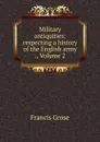 Military antiquities: respecting a history of the English army ., Volume 2 - Francis Grose