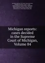 Michigan reports: cases decided in the Supreme Court of Michigan, Volume 84 - Michigan. Supreme Court