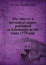 The mirror: a periodical paper, published at Edinburgh in the years 1779 and . - Henry Mackenzie