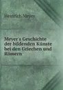 Meyer.s Geschichte der bildenden Kunste bei den Griechen und Romern - Heinrich Meyer