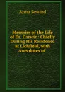 Memoirs of the Life of Dr. Darwin: Chiefly During His Residence at Lichfield, with Anecdotes of . - Anna Seward