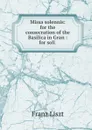 Missa solennis: for the consecration of the Basilica in Gran : for soli . - Franz Liszt