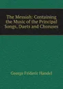 The Messiah: Containing the Music of the Principal Songs, Duets and Choruses - George Frideric Handel