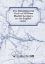 The Miscellaneous Works of William Hazlitt: Lectures on the English comic . - William Hazlitt