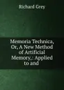 Memoria Technica, Or, A New Method of Artificial Memory,: Applied to and . - Richard Grey