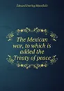 The Mexican war, to which is added the Treaty of peace - Edward Deering Mansfield