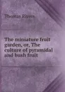 The miniature fruit garden, or, The culture of pyramidal and bush fruit . - Thomas Rivers