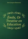 Emile, Or Treatise on Education - Жан-Жак Руссо