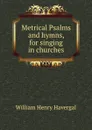 Metrical Psalms and hymns, for singing in churches - William Henry Havergal