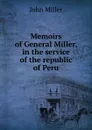 Memoirs of General Miller, in the service of the republic of Peru - John Miller