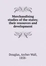 Merchandising studies of the states; their resources and development - Archer Wall Douglas