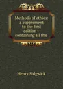 Methods of ethics: a supplement to the first edition--containing all the . - Henry Sidgwick