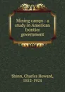 Mining camps : a study in American frontier government - Charles Howard Shinn