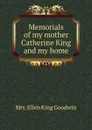 Memorials of my mother Catherine King and my home - Ellen King Goodwin