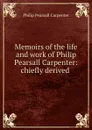 Memoirs of the life and work of Philip Pearsall Carpenter: chiefly derived . - Philip Pearsall Carpenter