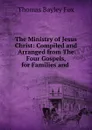 The Ministry of Jesus Christ: Compiled and Arranged from The Four Gospels, for Families and . - Thomas Bayley Fox