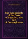 The manuscripts of the Duke of Beaufort: the Earl of Donoughmore - Great Britain. Royal Commission on Historical Manuscripts