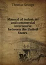 Manual of industrial and commercial intercourse between the United States . - Thomas Savage