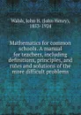 Mathematics for common schools. A manual for teachers, including definitions, principles, and rules and solutions of the more difficult problems - John Henry Walsh