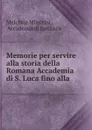 Memorie per servire alla storia della Romana Accademia di S. Luca fino alla . - Melchior Missirini