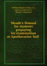 Meade.s Manual for students preparing for examination at Apothecaries. hall . - William Meade