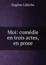 Moi: comedie en trois actes, en prose - Labiche Eugène