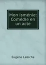 Mon ismenie: Comedie en un acte - Labiche Eugène