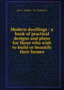 Modern dwellings : a book of practical designs and plans for those who wish to build or beautify their homes - Geo. F. Barber. Architects