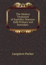 The Modern Treatment of Syphilitic Diseases: Both Primary and Secondary . - Langston Parker