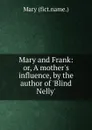 Mary and Frank: or, A mother.s influence, by the author of .Blind Nelly.. - Mary