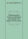 Mathematical tracts on physical astronomy, the figure of the earth . - George Biddell Airy